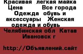 Красивая, легкая майка › Цена ­ 580 - Все города Одежда, обувь и аксессуары » Женская одежда и обувь   . Челябинская обл.,Катав-Ивановск г.